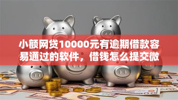 小额网贷10000元有逾期借款容易通过的软件，借钱怎么提交微信账单的7个平台介绍