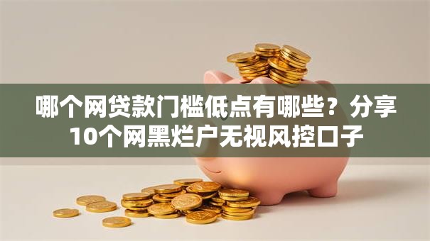 哪个网贷款门槛低点有哪些?分享10个网黑烂户无视风控口子 哪个网贷款门槛低点有哪些?分享10个网黑烂户无视风控口子