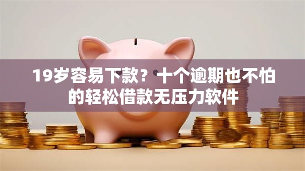 19岁容易下款？十个逾期也不怕的轻松借款无压力软件