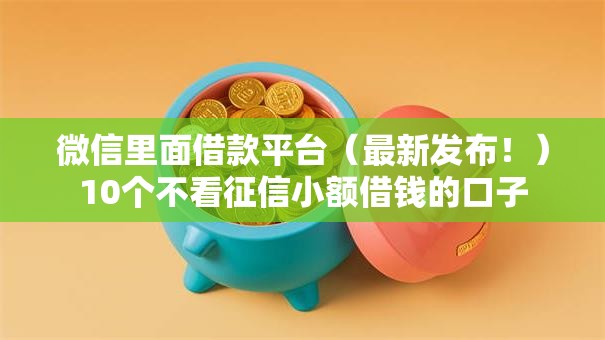 微信里面借款平台(最新发布!)10个不看征信小额借钱的口子 微信里面借款平台(最新发布!)10个不看征信小额借钱的口子