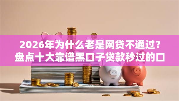 2026年为什么老是网贷不通过？盘点十大靠谱黑口子贷款秒过的口子