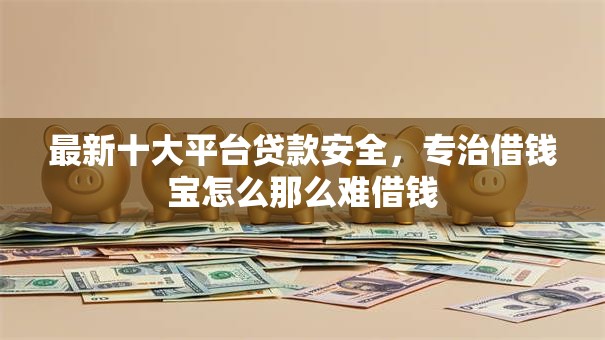 最新十大平台贷款安全，专治借钱宝怎么那么难借钱