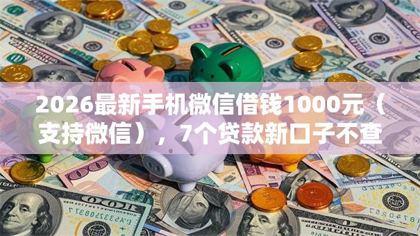 2026最新手机微信借钱1000元（支持微信），7个贷款新口子不查征信2025无私分享