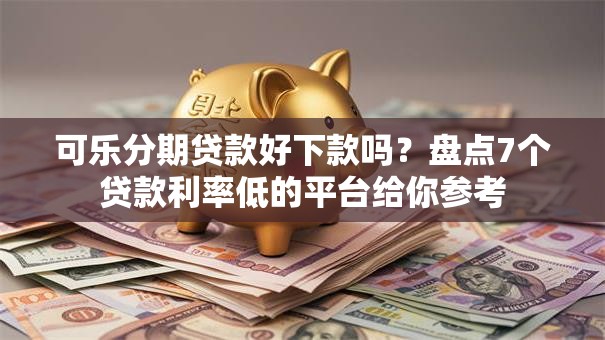 可乐分期贷款好下款吗？盘点7个贷款利率低的平台给你参考