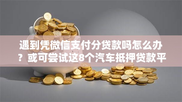 遇到凭微信支付分贷款吗怎么办？或可尝试这8个汽车抵押贷款平台好