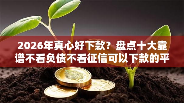 2026年真心好下款？盘点十大靠谱不看负债不看征信可以下款的平台