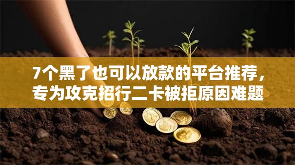7个黑了也可以放款的平台推荐，专为攻克招行二卡被拒原因难题