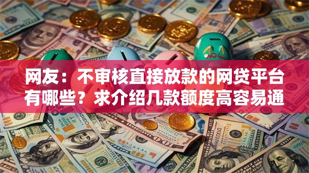 网友:不审核直接放款的网贷平台有哪些?求介绍几款额度高容易通过的平台 网友:不审核直接放款的网贷平台有哪些?求介绍几款额度高容易通过的平台