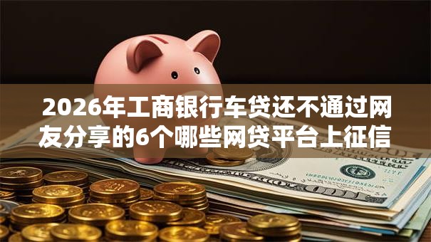 2026年工商银行车贷还不通过网友分享的6个哪些网贷平台上征信我觉得不错！