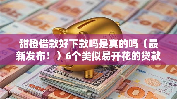 甜橙借款好下款吗是真的吗（最新发布！）6个类似易开花的贷款平台