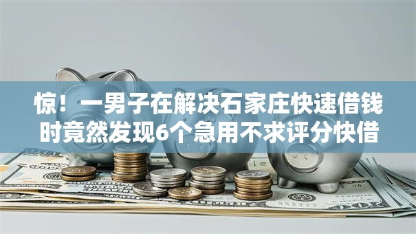 惊！一男子在解决石家庄快速借钱时竟然发现6个急用不求评分快借无忧的平台，事后分享了出来