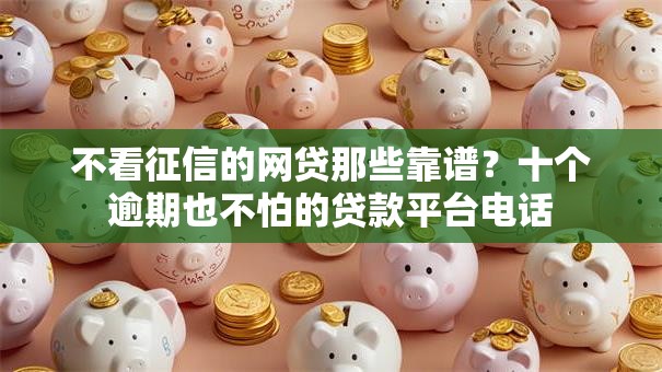 不看征信的网贷那些靠谱？十个逾期也不怕的贷款平台电话
