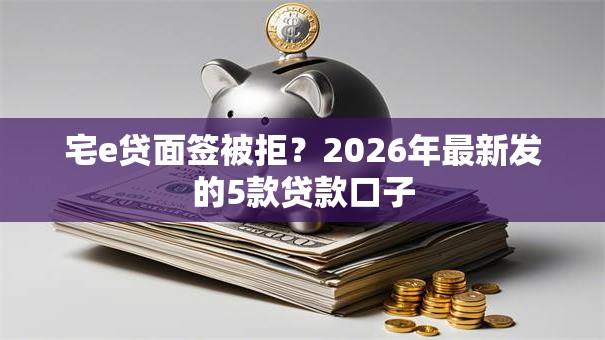 宅e贷面签被拒?2026年最新发的5款贷款口子 宅e贷面签被拒?2026年最新发的5款贷款口子