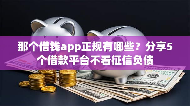 那个借钱app正规有哪些?分享5个借款平台不看征信负债 那个借钱app正规有哪些?分享5个借款平台不看征信负债