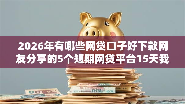 2026年有哪些网贷口子好下款网友分享的5个短期网贷平台15天我觉得不错! 2026年有哪些网贷口子好下款网友分享的5个短期网贷平台15天我觉得不错!