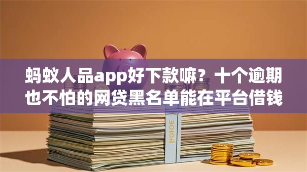 蚂蚁人品app好下款嘛?十个逾期也不怕的网贷黑名单能在平台借钱 蚂蚁人品app好下款嘛?十个逾期也不怕的网贷黑名单能在平台借钱