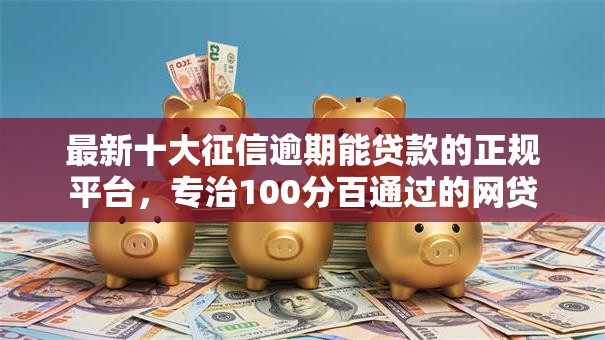 最新十大征信逾期能贷款的正规平台,专治100分百通过的网贷 最新十大征信逾期能贷款的正规平台,专治100分百通过的网贷