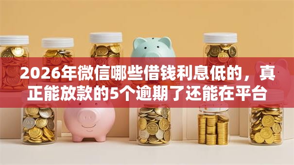 2026年微信哪些借钱利息低的，真正能放款的5个逾期了还能在平台贷款推荐