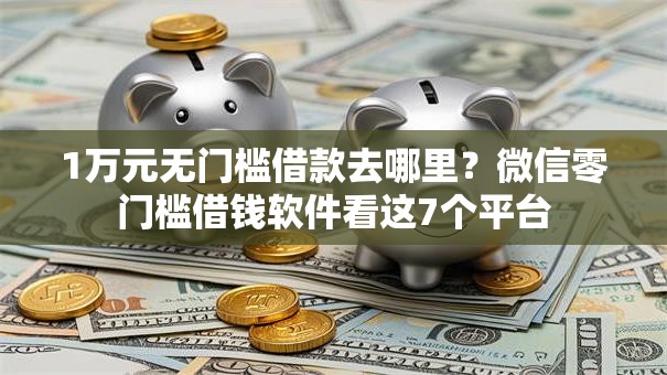 1万元无门槛借款去哪里?微信零门槛借钱软件看这7个平台 1万元无门槛借款去哪里?微信零门槛借钱软件看这7个平台