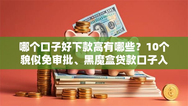 哪个口子好下款高有哪些?10个貌似免审批、黑魔盒贷款口子入口2025合集 哪个口子好下款高有哪些?10个貌似免审批、黑魔盒贷款口子入口2025合集