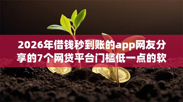 2026年借钱秒到账的app网友分享的7个网贷平台门槛低一点的软件我觉得不错! 2026年借钱秒到账的app网友分享的7个网贷平台门槛低一点的软件我觉得不错!