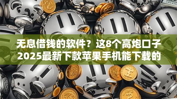 无息借钱的软件?这8个高炮口子2025最新下款苹果手机能下载的可以试试 无息借钱的软件?这8个高炮口子2025最新下款苹果手机能下载的可以试试