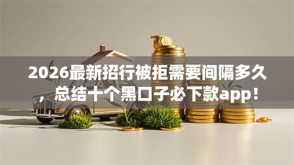 2026最新招行被拒需要间隔多久，总结十个黑口子必下款app！