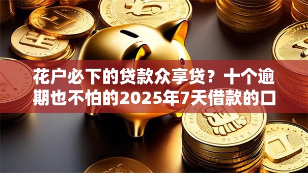 花户必下的贷款众享贷？十个逾期也不怕的2025年7天借款的口子秒到的