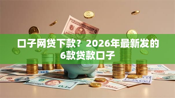 口子网贷下款？2026年最新发的6款贷款口子