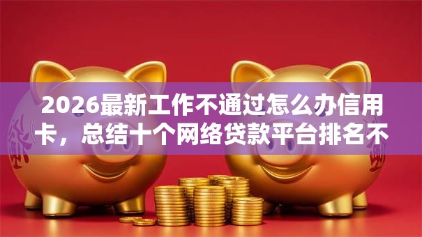2026最新工作不通过怎么办信用卡,总结十个网络贷款平台排名不分先后! 2026最新工作不通过怎么办信用卡,总结十个网络贷款平台排名不分先后!