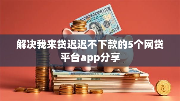 解决我来贷迟迟不下款的5个网贷平台app分享