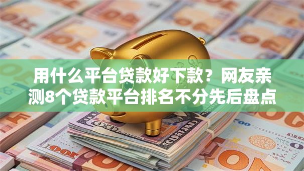 用什么平台贷款好下款？网友亲测8个贷款平台排名不分先后盘点