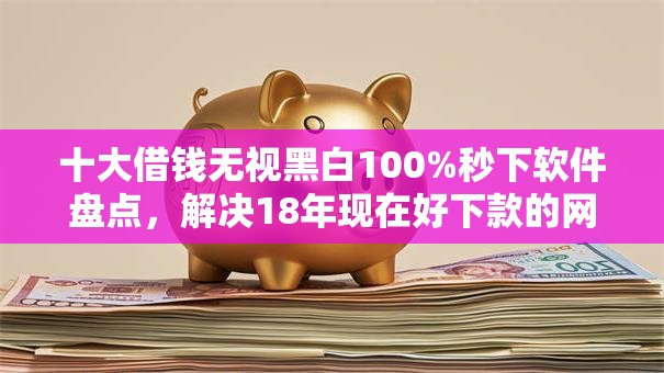 十大借钱无视黑白100%秒下软件盘点，解决18年现在好下款的网贷的问题
