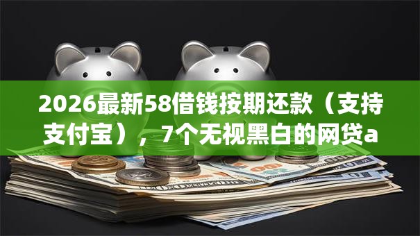 2026最新58借钱按期还款（支持支付宝），7个无视黑白的网贷app无私分享