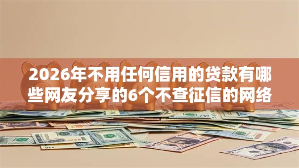 2026年不用任何信用的贷款有哪些网友分享的6个不查征信的网络贷款平台我觉得不错！
