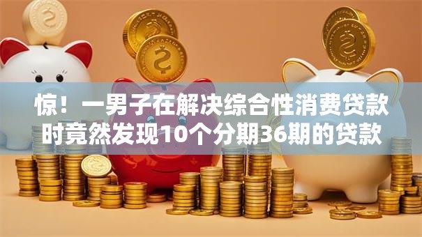 惊!一男子在解决综合性消费贷款时竟然发现10个分期36期的贷款平台,事后分享了出来 惊!一男子在解决综合性消费贷款时竟然发现10个分期36期的贷款平台,事后分享了出来