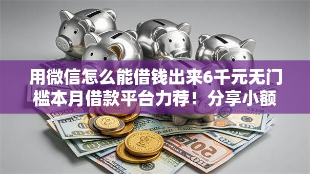 用微信怎么能借钱出来6千元无门槛本月借款平台力荐！分享小额网贷口子6千元无门槛借款
