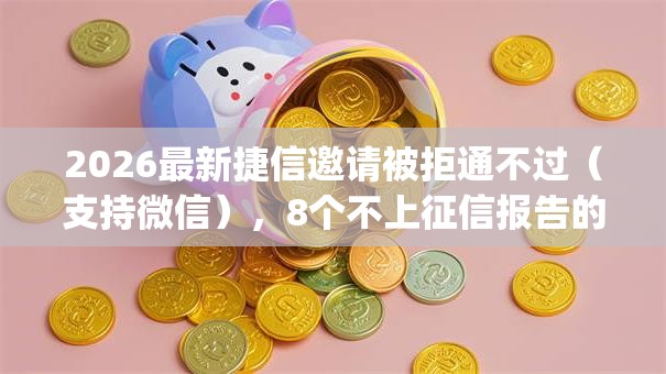 2026最新捷信邀请被拒通不过（支持微信），8个不上征信报告的贷款app无私分享