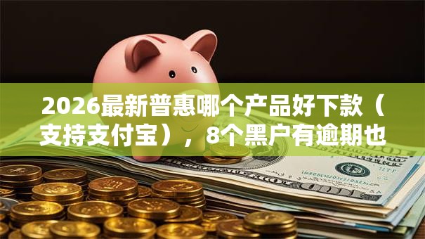2026最新普惠哪个产品好下款（支持支付宝），8个黑户有逾期也能必过的口子无私分享