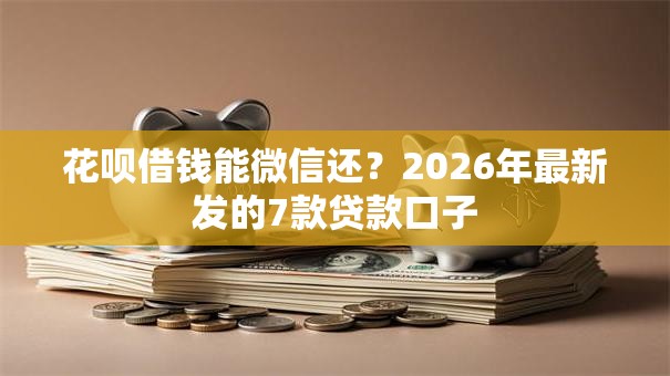 花呗借钱能微信还？2026年最新发的7款贷款口子