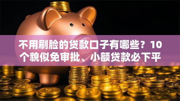 不用刷脸的贷款口子有哪些？10个貌似免审批、小额贷款必下平台合集