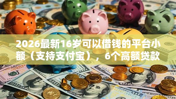 2026最新16岁可以借钱的平台小额（支持支付宝），6个高额贷款平台无私分享