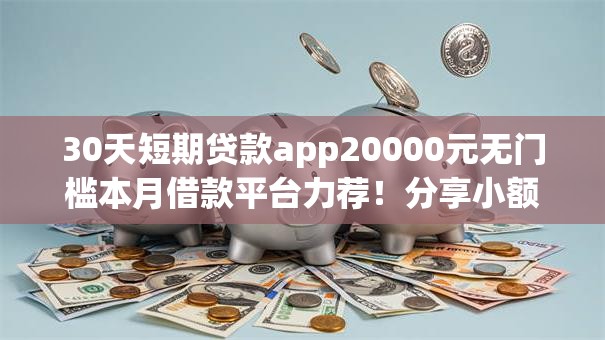 30天短期贷款app20000元无门槛本月借款平台力荐！分享小额网贷口子20000元无门槛借款
