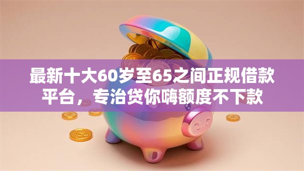 最新十大60岁至65之间正规借款平台，专治贷你嗨额度不下款