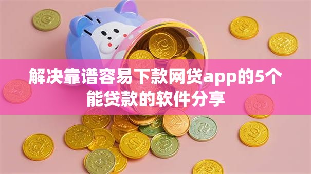 解决靠谱容易下款网贷app的5个能贷款的软件分享