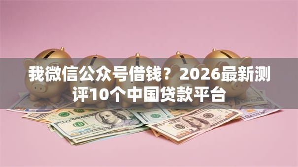 我微信公众号借钱？2026最新测评10个中国贷款平台