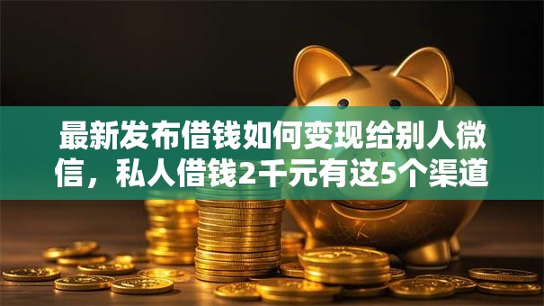 最新发布借钱如何变现给别人微信，私人借钱2千元有这5个渠道