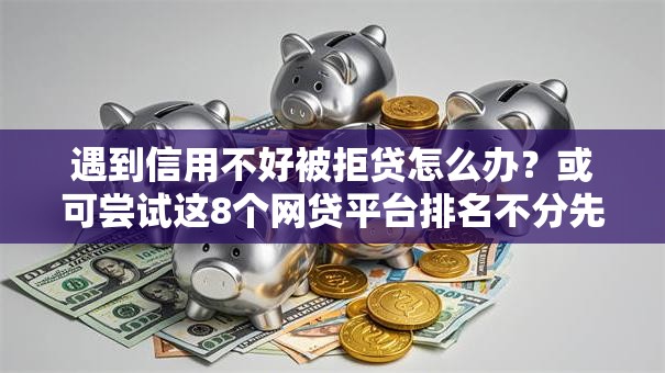 遇到信用不好被拒贷怎么办?或可尝试这8个网贷平台排名不分先后前10名 遇到信用不好被拒贷怎么办?或可尝试这8个网贷平台排名不分先后前10名