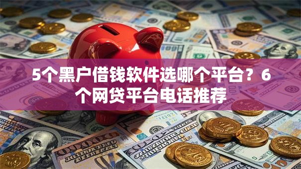 5个黑户借钱软件选哪个平台？6个网贷平台电话推荐