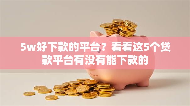 5w好下款的平台？看看这5个贷款平台有没有能下款的